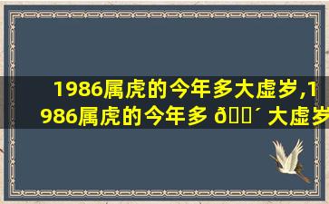 1986属虎的今年多大虚岁,1986属虎的今年多 🐴 大虚岁了